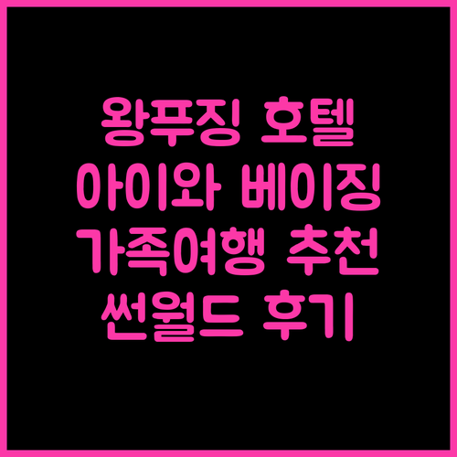 왕푸징 썬월드 호텔 숙박 후기! 아이와 함께한 베이징 여행 추천!