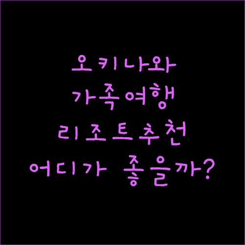 오키나와 리조트 완벽 분석! 가족여행에 딱 맞는 곳은 어디?